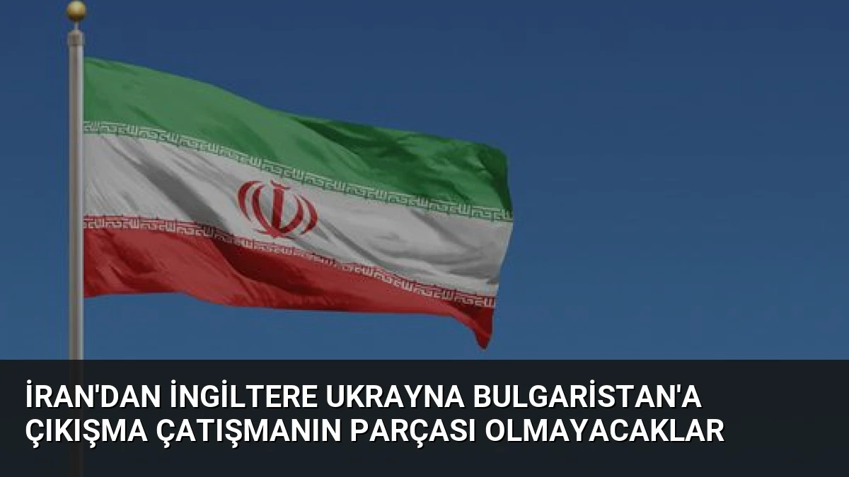 İran’dan İngiltere Ukrayna Bulgaristan’a Çıkışma Çatışmanın Parçası Olmayacaklar