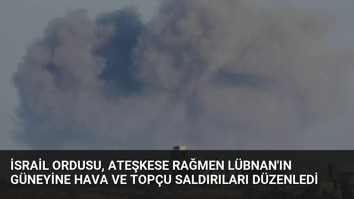 İsrail Ordusu, Ateşkese Rağmen Lübnan’ın Güneyine Hava ve Topçu Saldırıları Düzenledi