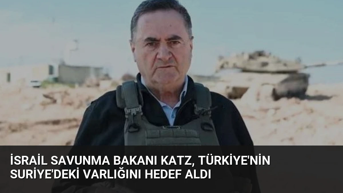 İsrail Savunma Bakanı Katz, Türkiye’nin Suriye’deki Varlığını Hedef Aldı