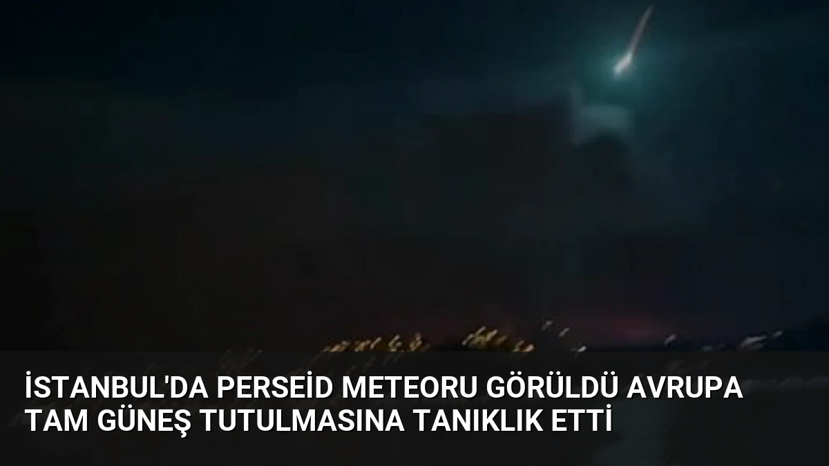 İstanbul’da Perseid Meteoru Görüldü Avrupa Tam Güneş Tutulmasına Tanıklık Etti