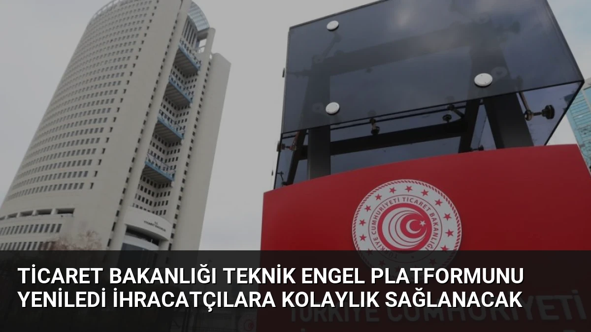 Ticaret Bakanlığı Teknik Engel Platformunu Yeniledi İhracatçılara Kolaylık Sağlanacak