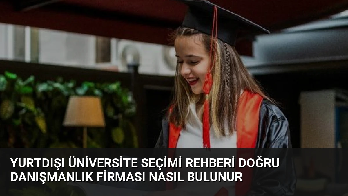 Yurtdışı Üniversite Seçimi Rehberi Doğru Danışmanlık Firması Nasıl Bulunur
