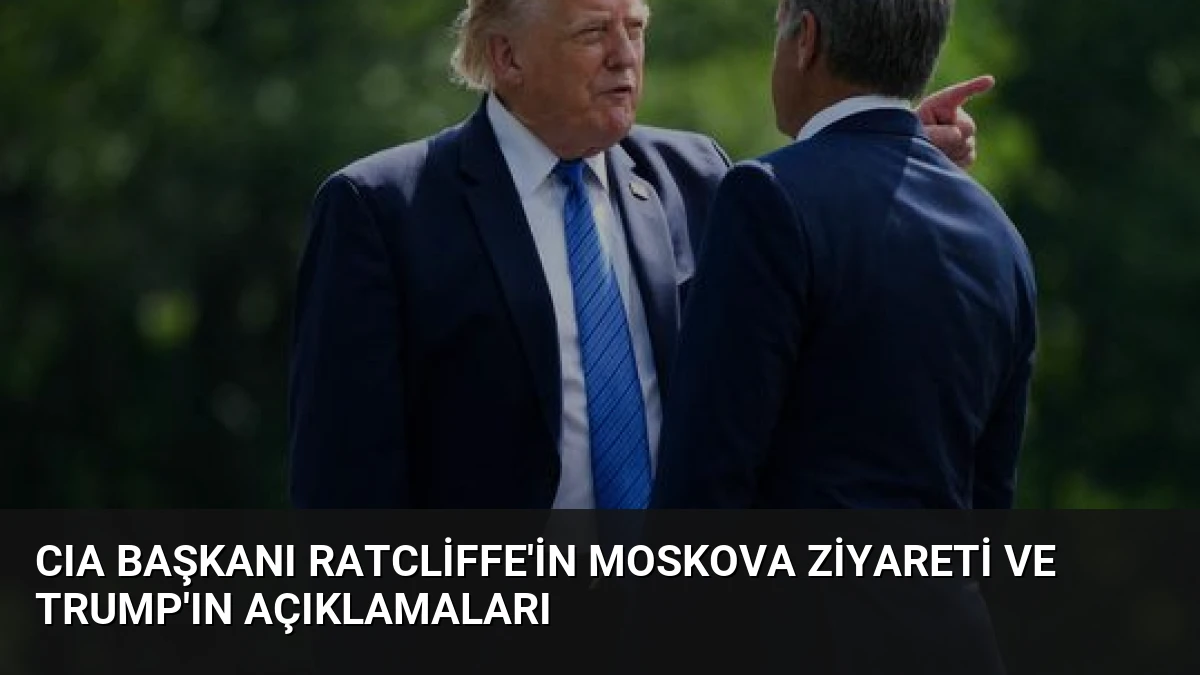 CIA Başkanı Ratcliffe’in Moskova Ziyareti ve Trump’ın Açıklamaları