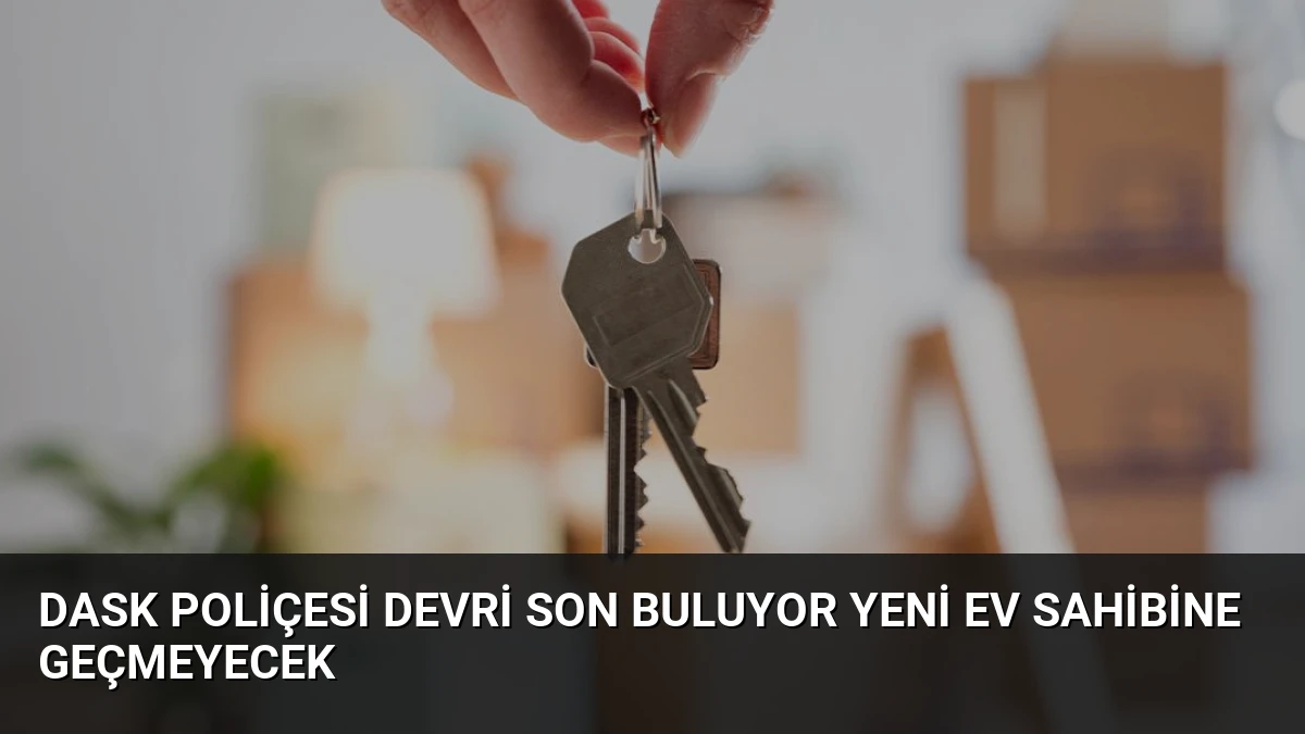 DASK Poliçesi Devri Son Buluyor Yeni Ev Sahibine Geçmeyecek