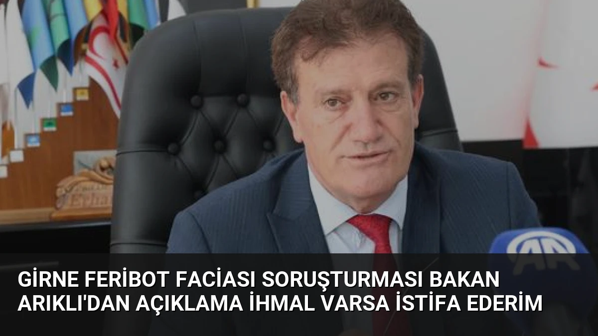 Girne Feribot Faciası Soruşturması Bakan Arıklı’dan Açıklama İhmal Varsa İstifa Ederim