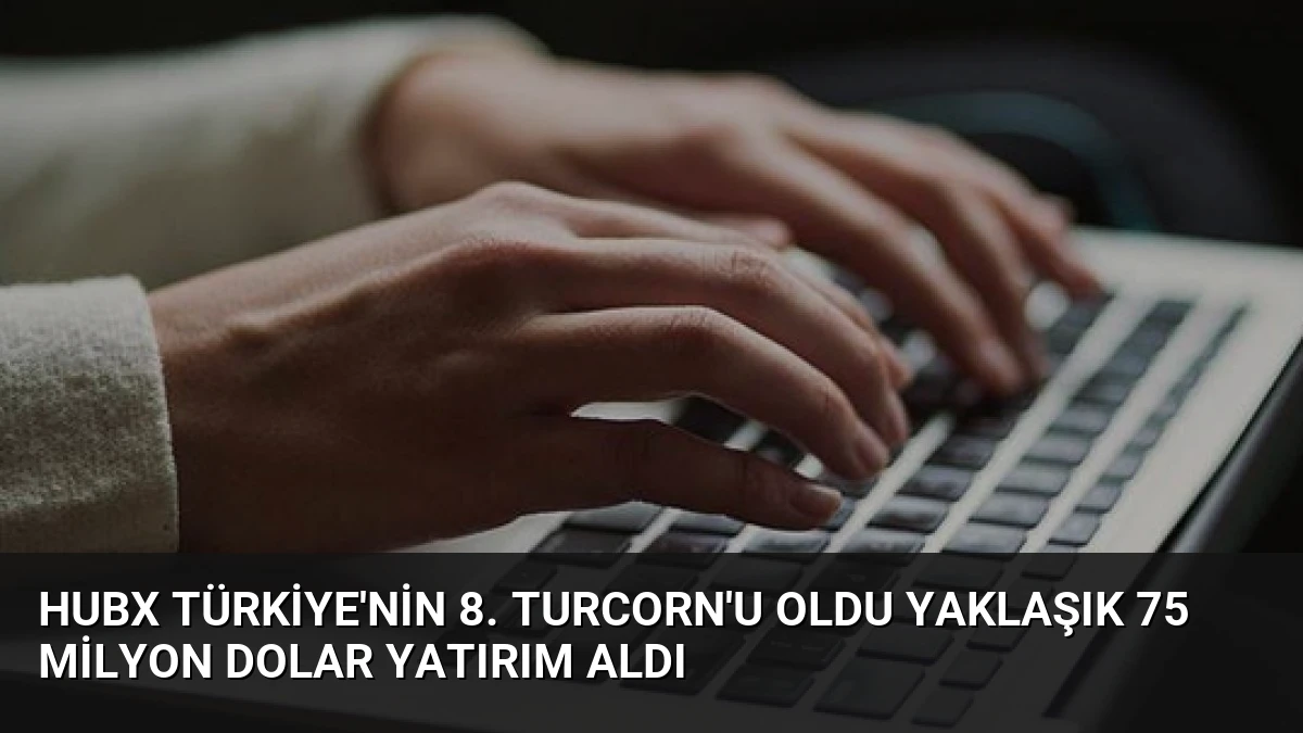 HubX Türkiye’nin 8. Turcorn’u Oldu Yaklaşık 75 Milyon Dolar Yatırım Aldı