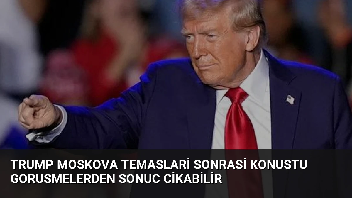 Trump Moskova Temaslari Sonrasi Konustu Gorusmelerden Sonuc Cikabilir
