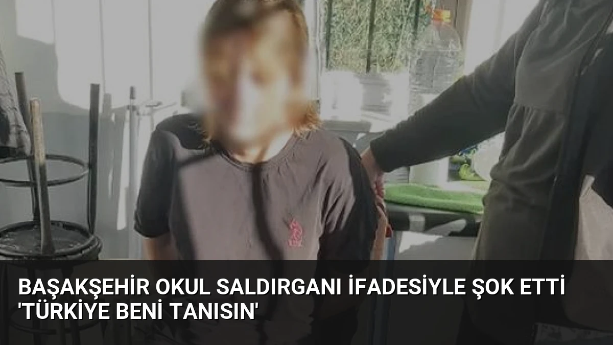 Başakşehir Okul Saldırganı İfadesiyle Şok Etti ‘Türkiye Beni Tanısın’