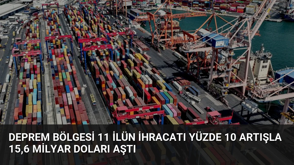 Deprem Bölgesi 11 İlün İhracatı Yüzde 10 Artışla 15,6 Milyar Doları Aştı