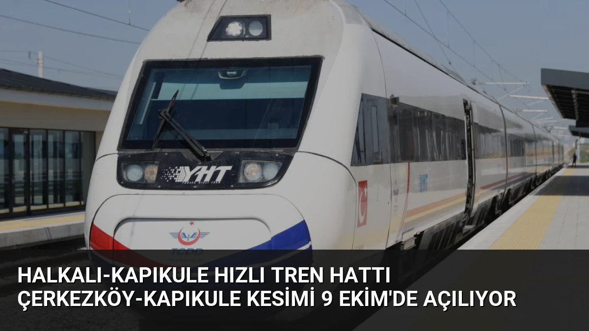 Halkalı-Kapıkule Hızlı Tren Hattı Çerkezköy-Kapıkule Kesimi 9 Ekim’de Açılıyor