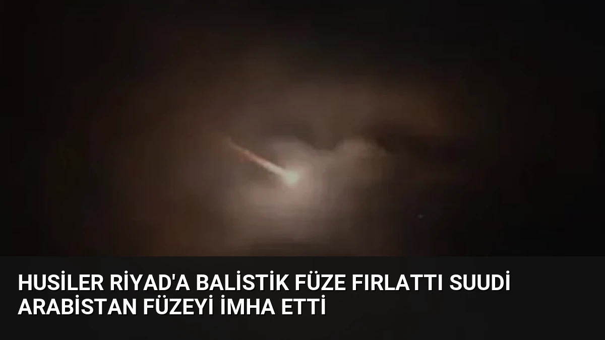 Husiler Riyad’a balistik füze fırlattı Suudi Arabistan füzeyi imha etti