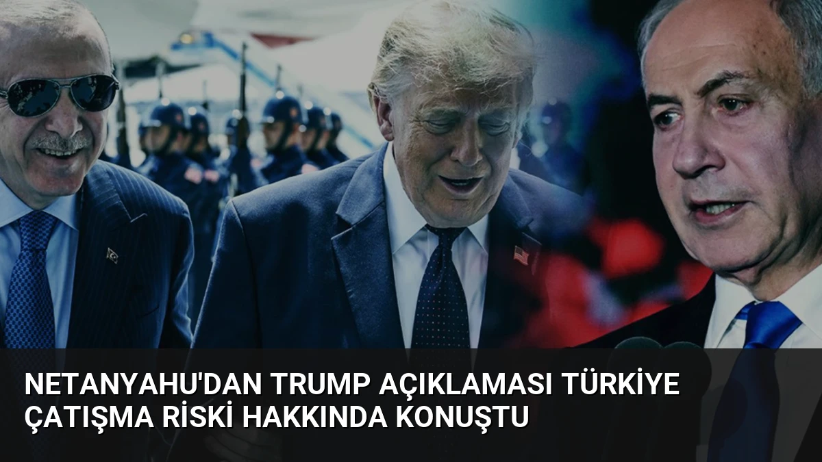 Netanyahu’dan Trump Açıklaması Türkiye Çatışma Riski Hakkında Konuştu