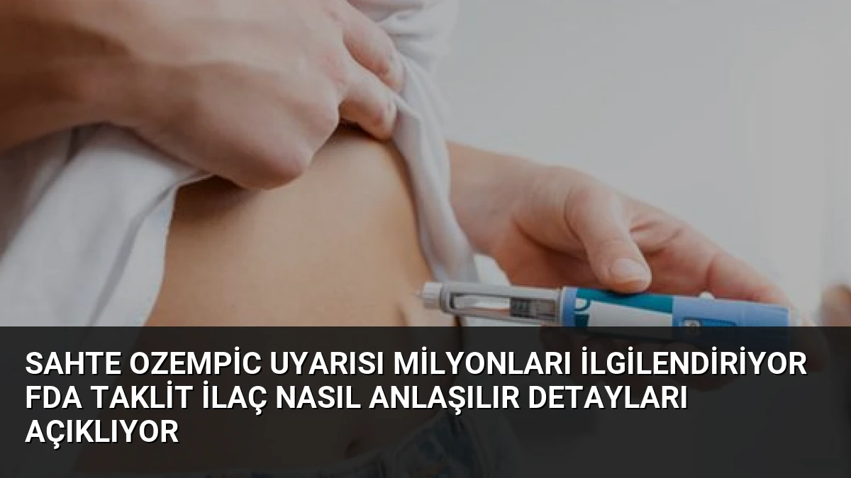 Sahte Ozempic Uyarısı Milyonları İlgilendiriyor FDA Taklit İlaç Nasıl Anlaşılır Detayları Açıklıyor