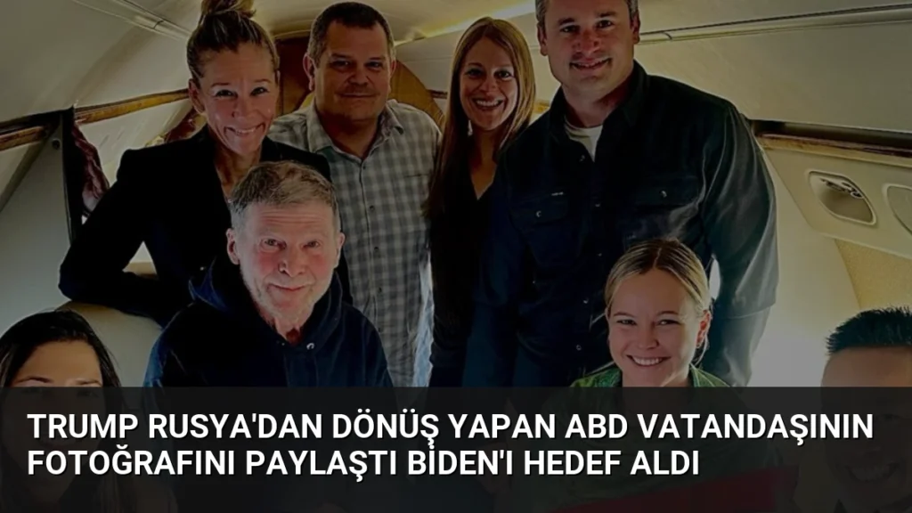 Trump Rusya’dan Dönüş Yapan ABD Vatandaşının Fotoğrafını Paylaştı Biden’ı Hedef Aldı